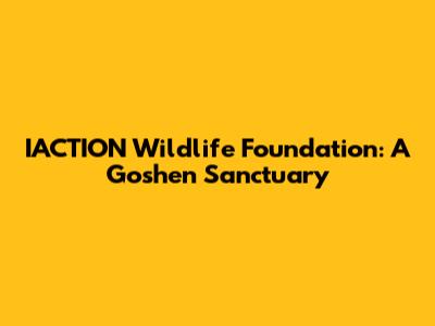 **IACTION Wildlife Foundation: A Goshen Sanctuary**