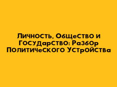 Личность, Общество и Государство: Разбор Политического Устройства