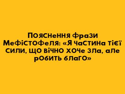 Пояснення фрази Мефістофеля: «Я частина тієї сили, що вічно хоче зла, але робить благо»