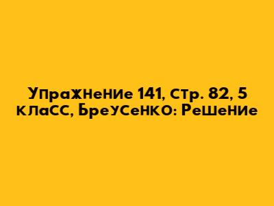 Упражнение 141, стр. 82, 5 класс, Бреусенко: Решение