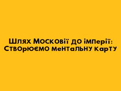 Шлях Московії до імперії: Створюємо ментальну карту