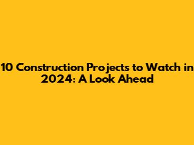 10 Construction Projects to Watch in 2024: A Look Ahead