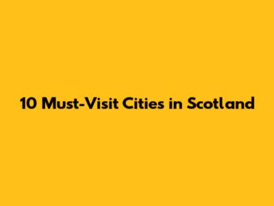 10 Must-Visit Cities in Scotland