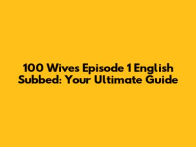 100 Wives Episode 1 English Subbed: Your Ultimate Guide