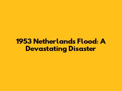 1953 Netherlands Flood: A Devastating Disaster