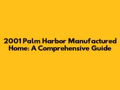 2001 Palm Harbor Manufactured Home: A Comprehensive Guide