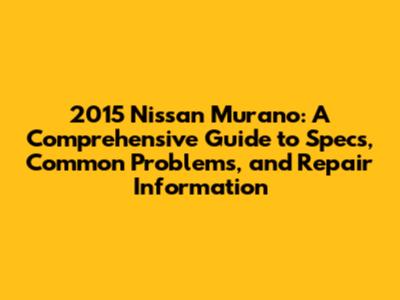 2015 Nissan Murano: A Comprehensive Guide to Specs, Common Problems, and Repair Information