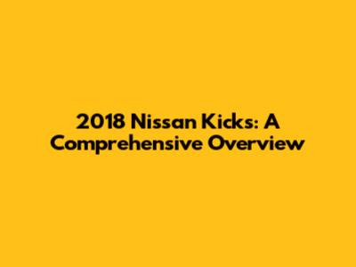 2018 Nissan Kicks: A Comprehensive Overview