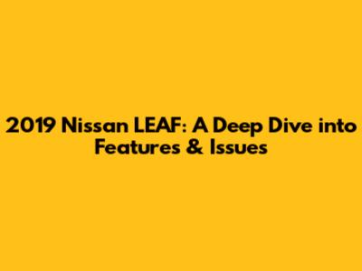 2019 Nissan LEAF: A Deep Dive into Features & Issues