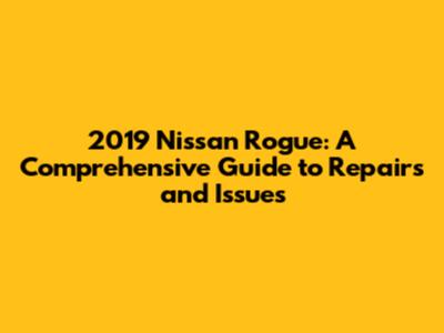 2019 Nissan Rogue: A Comprehensive Guide to Repairs and Issues