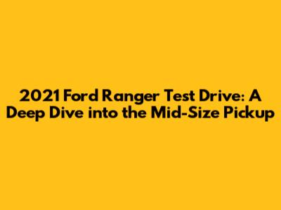 2021 Ford Ranger Test Drive: A Deep Dive into the Mid-Size Pickup
