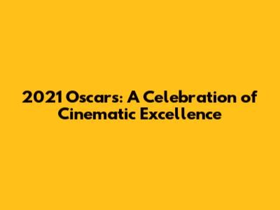 2021 Oscars: A Celebration of Cinematic Excellence