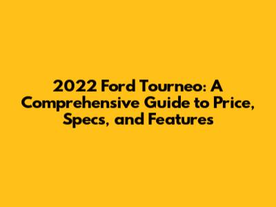 2022 Ford Tourneo: A Comprehensive Guide to Price, Specs, and Features