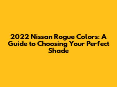 2022 Nissan Rogue Colors: A Guide to Choosing Your Perfect Shade
