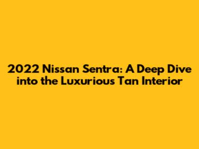 2022 Nissan Sentra: A Deep Dive into the Luxurious Tan Interior