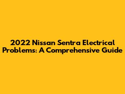 2022 Nissan Sentra Electrical Problems: A Comprehensive Guide