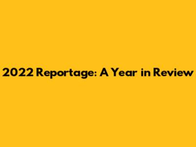 2022 Reportage: A Year in Review