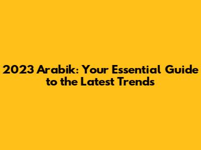 2023 Arabik: Your Essential Guide to the Latest Trends
