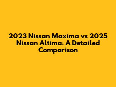 2023 Nissan Maxima vs 2025 Nissan Altima: A Detailed Comparison
