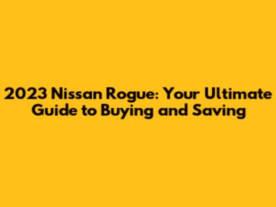 2023 Nissan Rogue: Your Ultimate Guide to Buying and Saving