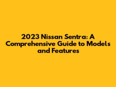 2023 Nissan Sentra: A Comprehensive Guide to Models and Features