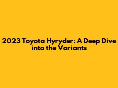 2023 Toyota Hyryder: A Deep Dive into the Variants