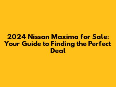 2024 Nissan Maxima for Sale: Your Guide to Finding the Perfect Deal
