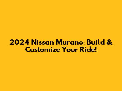 2024 Nissan Murano: Build & Customize Your Ride!