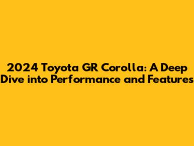 2024 Toyota GR Corolla: A Deep Dive into Performance and Features