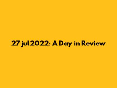 27jul2022: A Day in Review