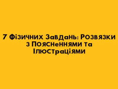 7 Фізичних Завдань: Розв'язки з Поясненнями та Ілюстраціями