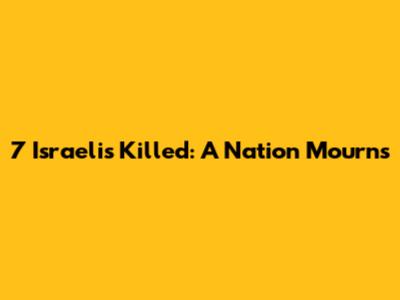 7 Israelis Killed: A Nation Mourns