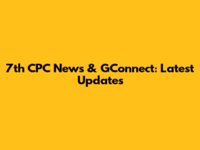 7th CPC News & GConnect: Latest Updates