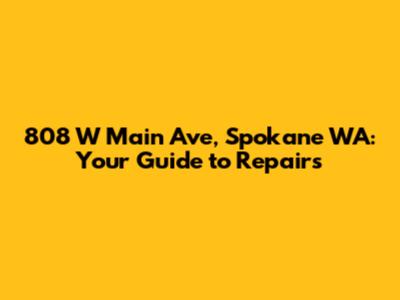 808 W Main Ave, Spokane WA: Your Guide to Repairs