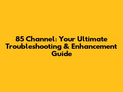 85 Channel: Your Ultimate Troubleshooting & Enhancement Guide