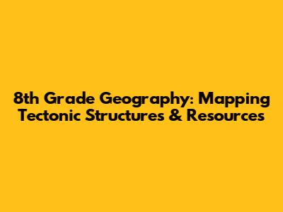 8th Grade Geography: Mapping Tectonic Structures & Resources