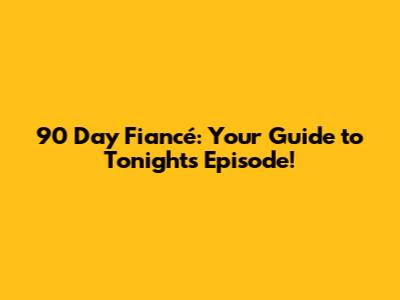 90 Day Fiancé: Your Guide to Tonight's Episode!