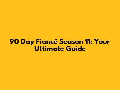 90 Day Fiancé Season 11: Your Ultimate Guide