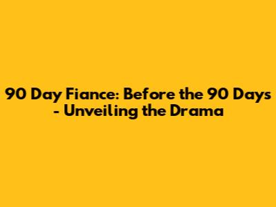 90 Day Fiance: Before the 90 Days - Unveiling the Drama