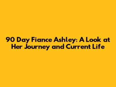 90 Day Fiance Ashley: A Look at Her Journey and Current Life