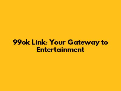 99ok Link: Your Gateway to Entertainment