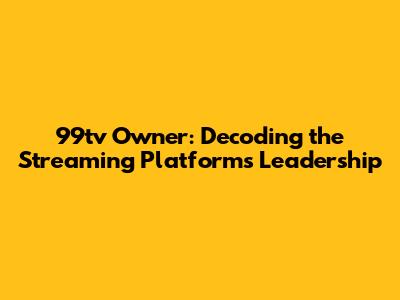99tv Owner: Decoding the Streaming Platform's Leadership