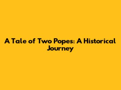 A Tale of Two Popes: A Historical Journey
