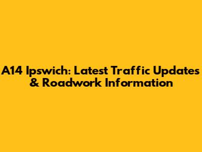 A14 Ipswich: Latest Traffic Updates & Roadwork Information