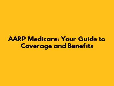 AARP Medicare: Your Guide to Coverage and Benefits