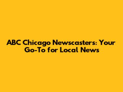 ABC Chicago Newscasters: Your Go-To for Local News