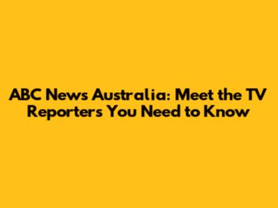 ABC News Australia: Meet the TV Reporters You Need to Know