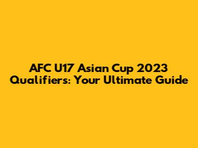 AFC U17 Asian Cup 2023 Qualifiers: Your Ultimate Guide