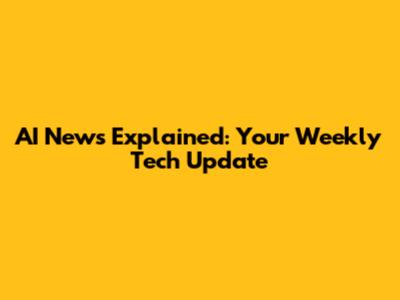 AI News Explained: Your Weekly Tech Update