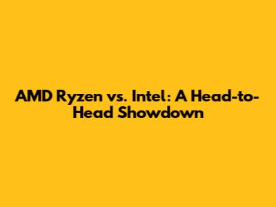 AMD Ryzen vs. Intel: A Head-to-Head Showdown